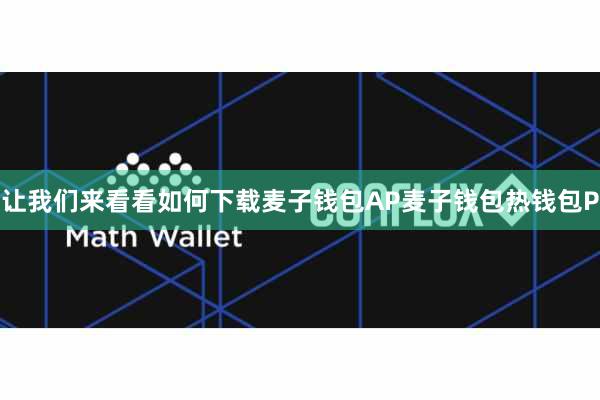 让我们来看看如何下载麦子钱包AP麦子钱包热钱包P