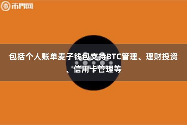 包括个人账单麦子钱包支持BTC管理、理财投资、信用卡管理等