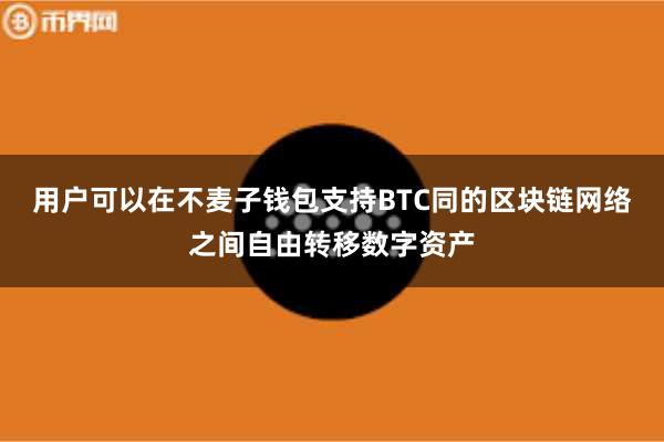 用户可以在不麦子钱包支持BTC同的区块链网络之间自由转移数字资产