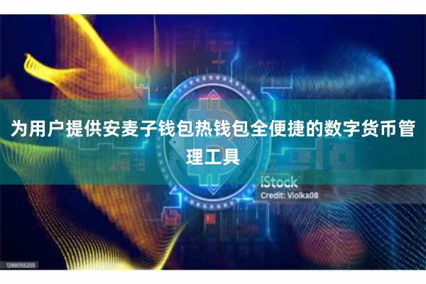为用户提供安麦子钱包热钱包全便捷的数字货币管理工具