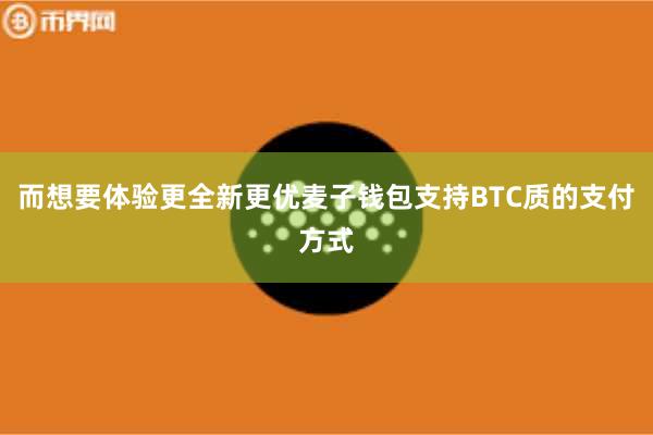 而想要体验更全新更优麦子钱包支持BTC质的支付方式