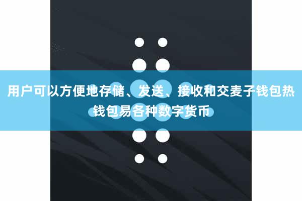 用户可以方便地存储、发送、接收和交麦子钱包热钱包易各种数字货币