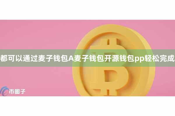 都可以通过麦子钱包A麦子钱包开源钱包pp轻松完成
