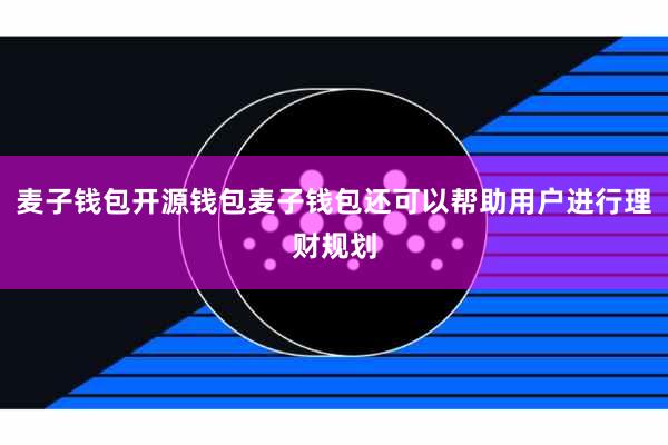 麦子钱包开源钱包麦子钱包还可以帮助用户进行理财规划