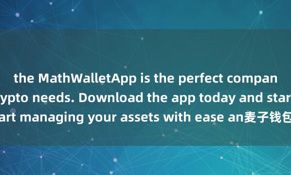 the MathWalletApp is the perfect companion for all your crypto needs. Download the app today and start managing your assets with ease an麦子钱包热钱包d convenience.
