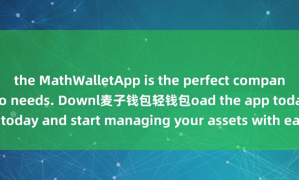 the MathWalletApp is the perfect companion for all your crypto needs. Downl麦子钱包轻钱包oad the app today and start managing your assets with ease and convenience.